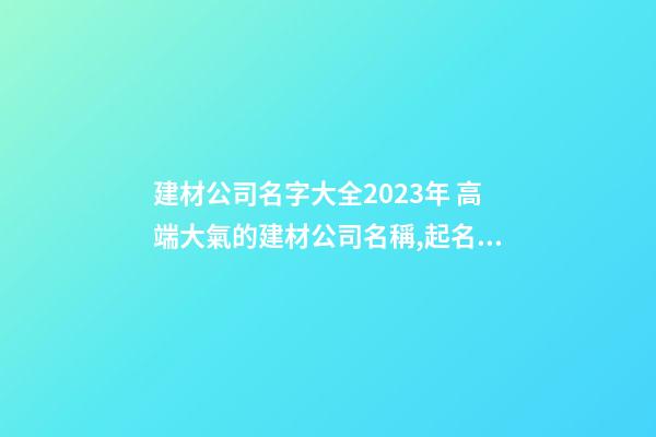 建材公司名字大全2023年 高端大氣的建材公司名稱,起名之家-第1張-公司起名-玄機派